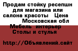 Продам стойку-ресепшн для магазина или салона красоты › Цена ­ 15 000 - Московская обл. Мебель, интерьер » Столы и стулья   